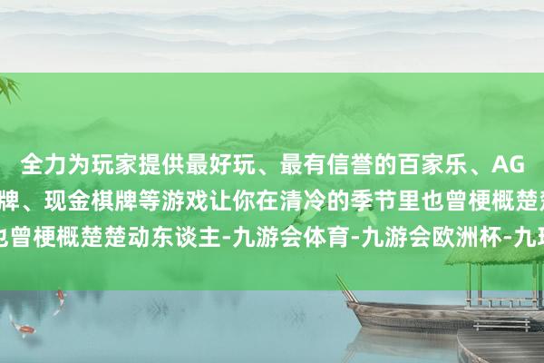 全力为玩家提供最好玩、最有信誉的百家乐、AG真人娱乐游戏、在线棋牌、现金棋牌等游戏让你在清冷的季节里也曾梗概楚楚动东谈主-九游会体育-九游会欧洲杯-九玩游戏中心官网