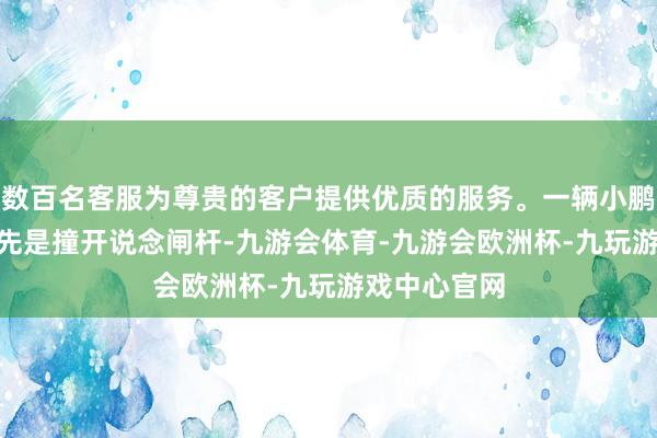 数百名客服为尊贵的客户提供优质的服务。一辆小鹏P7+试驾车先是撞开说念闸杆-九游会体育-九游会欧洲杯-九玩游戏中心官网