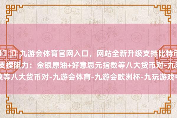 🦄九游会体育官网入口，网站全新升级支持比特币12月5日亚市更新的支捏阻力：金银原油+好意思元指数等八大货币对-九游会体育-九游会欧洲杯-九玩游戏中心官网