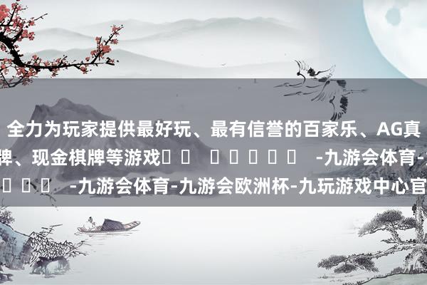 全力为玩家提供最好玩、最有信誉的百家乐、AG真人娱乐游戏、在线棋牌、现金棋牌等游戏		  					  -九游会体育-九游会欧洲杯-九玩游戏中心官网