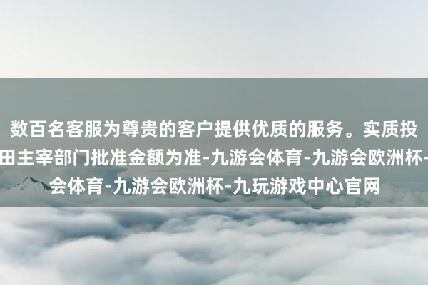 数百名客服为尊贵的客户提供优质的服务。实质投资金额以中国及当田主宰部门批准金额为准-九游会体育-九游会欧洲杯-九玩游戏中心官网
