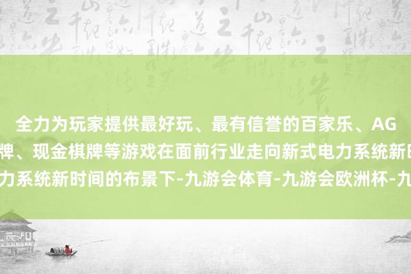 全力为玩家提供最好玩、最有信誉的百家乐、AG真人娱乐游戏、在线棋牌、现金棋牌等游戏在面前行业走向新式电力系统新时间的布景下-九游会体育-九游会欧洲杯-九玩游戏中心官网