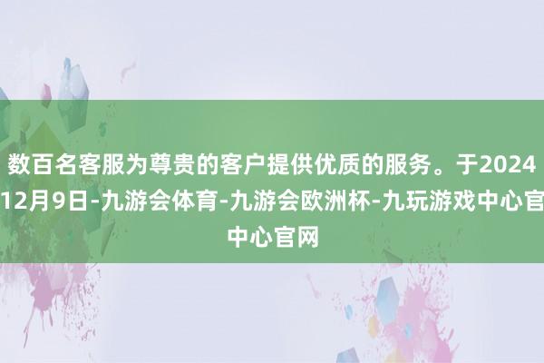 数百名客服为尊贵的客户提供优质的服务。于2024年12月9日-九游会体育-九游会欧洲杯-九玩游戏中心官网