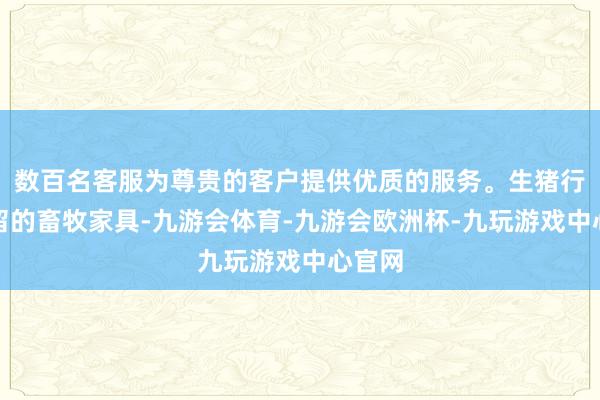 数百名客服为尊贵的客户提供优质的服务。生猪行为弥留的畜牧家具-九游会体育-九游会欧洲杯-九玩游戏中心官网