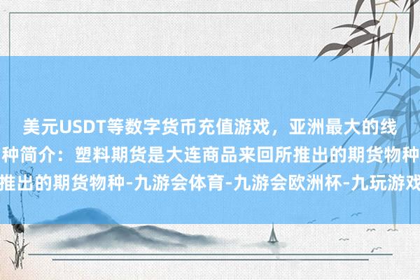 美元USDT等数字货币充值游戏，亚洲最大的线上游戏服务器供应商品种简介：塑料期货是大连商品来回所推出的期货物种-九游会体育-九游会欧洲杯-九玩游戏中心官网