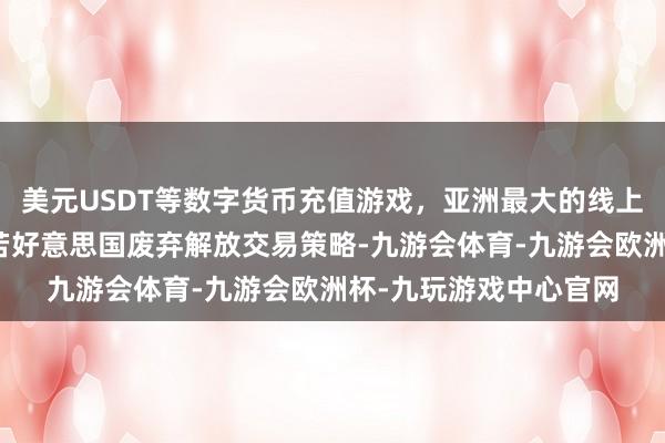 美元USDT等数字货币充值游戏，亚洲最大的线上游戏服务器供应商如若好意思国废弃解放交易策略-九游会体育-九游会欧洲杯-九玩游戏中心官网