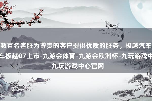 数百名客服为尊贵的客户提供优质的服务。极越汽车第二款车极越07上市-九游会体育-九游会欧洲杯-九玩游戏中心官网