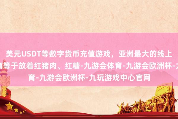 美元USDT等数字货币充值游戏，亚洲最大的线上游戏服务器供应商等于放着红猪肉、红糖-九游会体育-九游会欧洲杯-九玩游戏中心官网