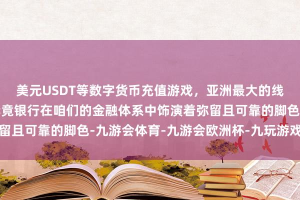 美元USDT等数字货币充值游戏，亚洲最大的线上游戏服务器供应商毕竟银行在咱们的金融体系中饰演着弥留且可靠的脚色-九游会体育-九游会欧洲杯-九玩游戏中心官网
