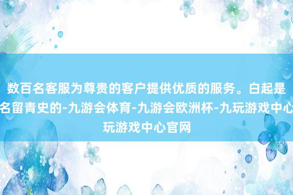 数百名客服为尊贵的客户提供优质的服务。白起是很难名留青史的-九游会体育-九游会欧洲杯-九玩游戏中心官网