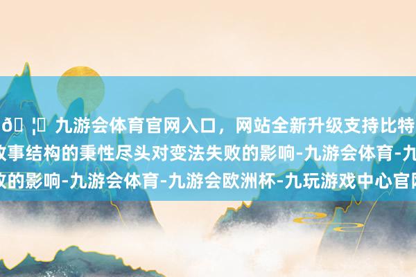 🦄九游会体育官网入口，网站全新升级支持比特币本文将接洽楚国政事结构的秉性尽头对变法失败的影响-九游会体育-九游会欧洲杯-九玩游戏中心官网