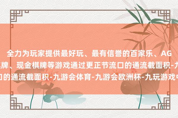 全力为玩家提供最好玩、最有信誉的百家乐、AG真人娱乐游戏、在线棋牌、现金棋牌等游戏通过更正节流口的通流截面积-九游会体育-九游会欧洲杯-九玩游戏中心官网