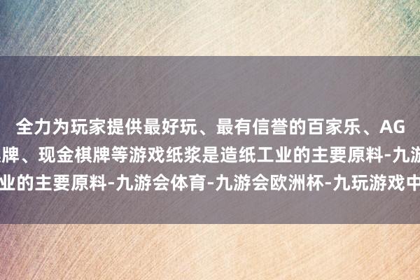 全力为玩家提供最好玩、最有信誉的百家乐、AG真人娱乐游戏、在线棋牌、现金棋牌等游戏纸浆是造纸工业的主要原料-九游会体育-九游会欧洲杯-九玩游戏中心官网
