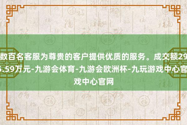 数百名客服为尊贵的客户提供优质的服务。成交额2995.59万元-九游会体育-九游会欧洲杯-九玩游戏中心官网