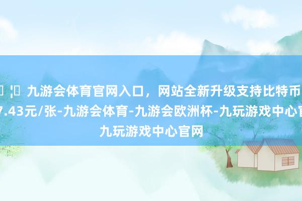 🦄九游会体育官网入口，网站全新升级支持比特币报117.43元/张-九游会体育-九游会欧洲杯-九玩游戏中心官网