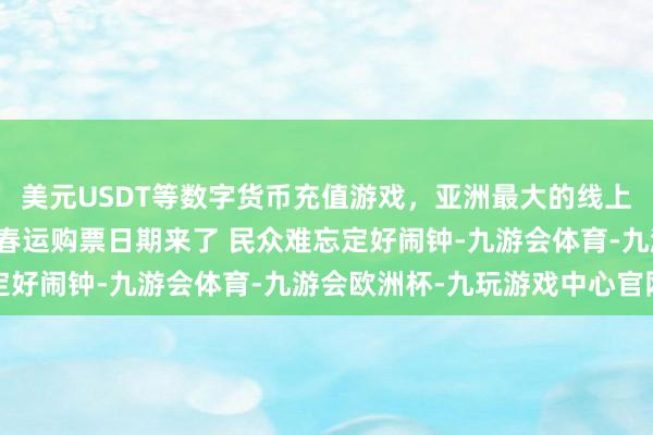 美元USDT等数字货币充值游戏，亚洲最大的线上游戏服务器供应商铁路春运购票日期来了 民众难忘定好闹钟-九游会体育-九游会欧洲杯-九玩游戏中心官网