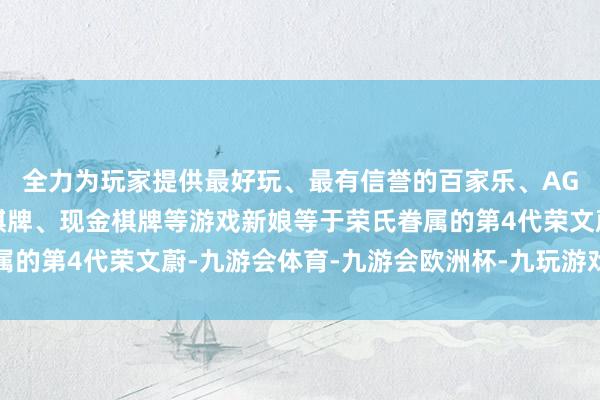 全力为玩家提供最好玩、最有信誉的百家乐、AG真人娱乐游戏、在线棋牌、现金棋牌等游戏新娘等于荣氏眷属的第4代荣文蔚-九游会体育-九游会欧洲杯-九玩游戏中心官网