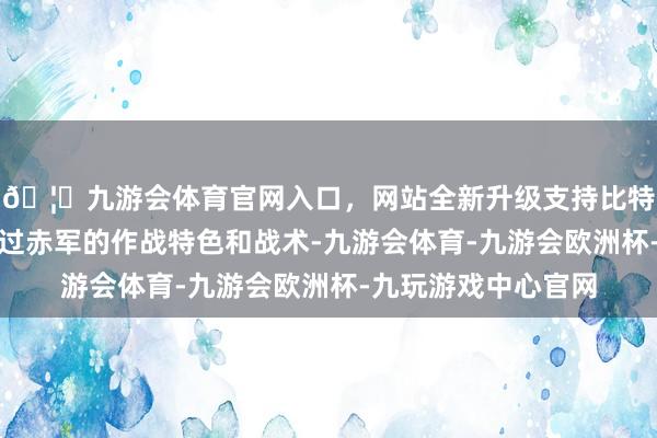 🦄九游会体育官网入口，网站全新升级支持比特币也莫得慎重陆续过赤军的作战特色和战术-九游会体育-九游会欧洲杯-九玩游戏中心官网