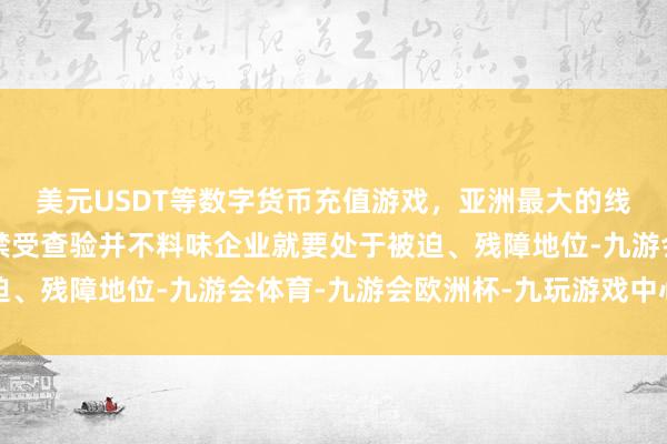 美元USDT等数字货币充值游戏，亚洲最大的线上游戏服务器供应商禁受查验并不料味企业就要处于被迫、残障地位-九游会体育-九游会欧洲杯-九玩游戏中心官网