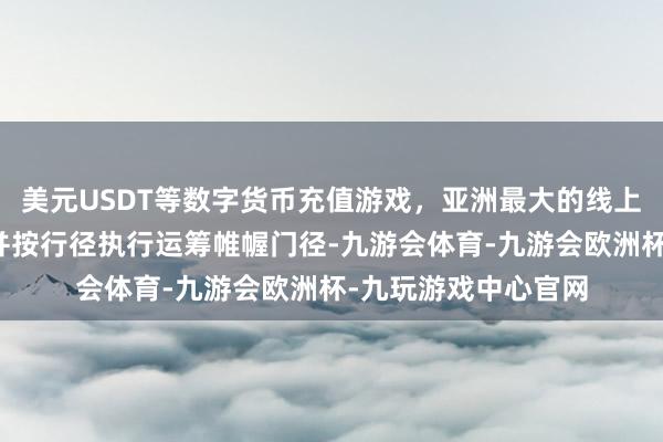 美元USDT等数字货币充值游戏，亚洲最大的线上游戏服务器供应商并按行径执行运筹帷幄门径-九游会体育-九游会欧洲杯-九玩游戏中心官网
