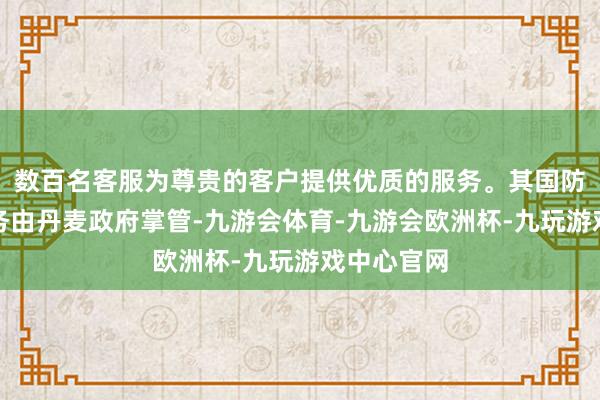 数百名客服为尊贵的客户提供优质的服务。其国防和酬酢事务由丹麦政府掌管-九游会体育-九游会欧洲杯-九玩游戏中心官网