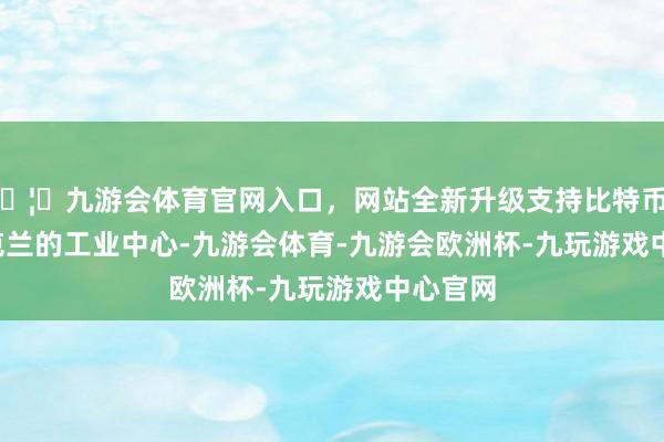 🦄九游会体育官网入口，网站全新升级支持比特币        乌克兰的工业中心-九游会体育-九游会欧洲杯-九玩游戏中心官网