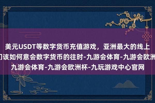 美元USDT等数字货币充值游戏，亚洲最大的线上游戏服务器供应商咱们该如何意会数字货币的往时-九游会体育-九游会欧洲杯-九玩游戏中心官网
