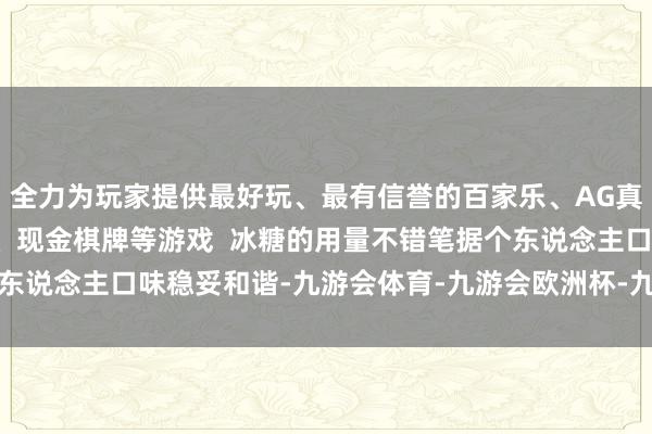 全力为玩家提供最好玩、最有信誉的百家乐、AG真人娱乐游戏、在线棋牌、现金棋牌等游戏  冰糖的用量不错笔据个东说念主口味稳妥和谐-九游会体育-九游会欧洲杯-九玩游戏中心官网