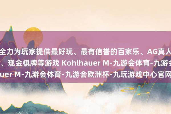 全力为玩家提供最好玩、最有信誉的百家乐、AG真人娱乐游戏、在线棋牌、现金棋牌等游戏 Kohlhauer M-九游会体育-九游会欧洲杯-九玩游戏中心官网
