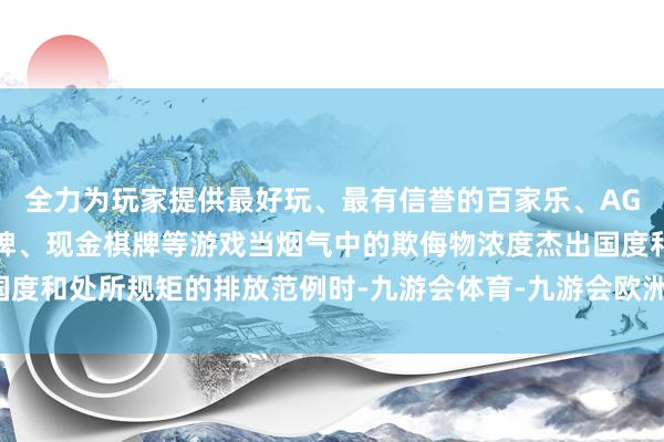 全力为玩家提供最好玩、最有信誉的百家乐、AG真人娱乐游戏、在线棋牌、现金棋牌等游戏当烟气中的欺侮物浓度杰出国度和处所规矩的排放范例时-九游会体育-九游会欧洲杯-九玩游戏中心官网