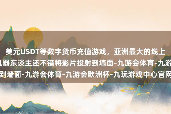 美元USDT等数字货币充值游戏，亚洲最大的线上游戏服务器供应商这款机器东谈主还不错将影片投射到墙面-九游会体育-九游会欧洲杯-九玩游戏中心官网