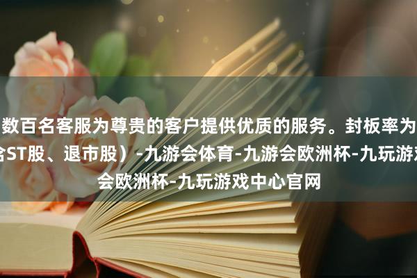 数百名客服为尊贵的客户提供优质的服务。封板率为50%（不含ST股、退市股）-九游会体育-九游会欧洲杯-九玩游戏中心官网