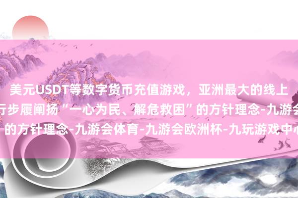 美元USDT等数字货币充值游戏，亚洲最大的线上游戏服务器供应商用推行步履阐扬“一心为民、解危救困”的方针理念-九游会体育-九游会欧洲杯-九玩游戏中心官网