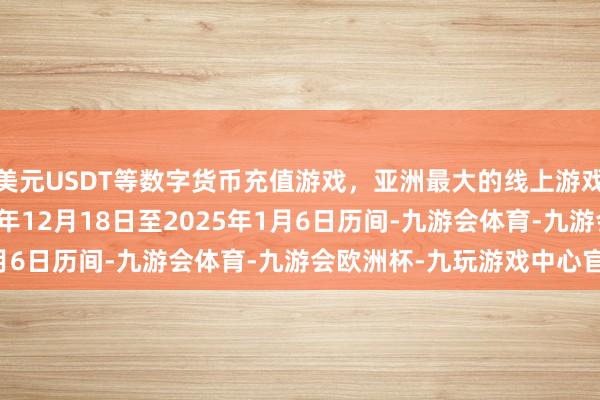 美元USDT等数字货币充值游戏，亚洲最大的线上游戏服务器供应商  2024年12月18日至2025年1月6日历间-九游会体育-九游会欧洲杯-九玩游戏中心官网