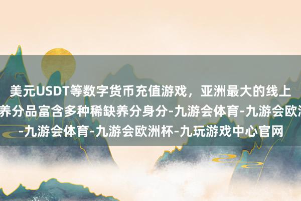 美元USDT等数字货币充值游戏，亚洲最大的线上游戏服务器供应商这种养分品富含多种稀缺养分身分-九游会体育-九游会欧洲杯-九玩游戏中心官网