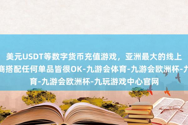美元USDT等数字货币充值游戏，亚洲最大的线上游戏服务器供应商搭配任何单品皆很OK-九游会体育-九游会欧洲杯-九玩游戏中心官网