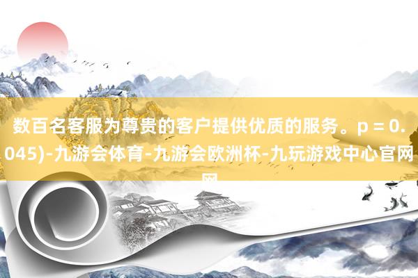 数百名客服为尊贵的客户提供优质的服务。p = 0.045)-九游会体育-九游会欧洲杯-九玩游戏中心官网
