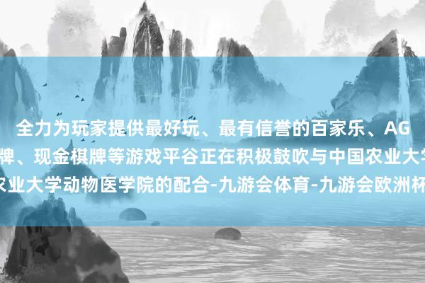 全力为玩家提供最好玩、最有信誉的百家乐、AG真人娱乐游戏、在线棋牌、现金棋牌等游戏平谷正在积极鼓吹与中国农业大学动物医学院的配合-九游会体育-九游会欧洲杯-九玩游戏中心官网