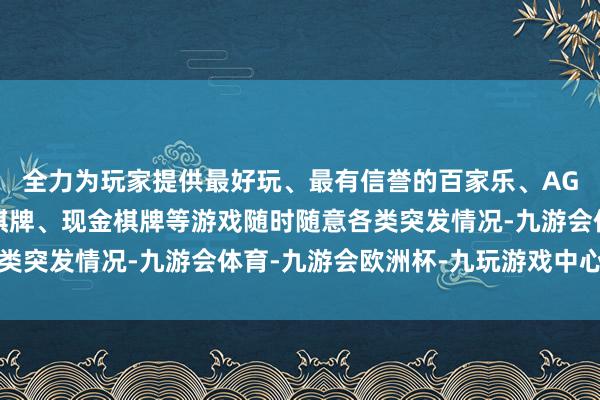 全力为玩家提供最好玩、最有信誉的百家乐、AG真人娱乐游戏、在线棋牌、现金棋牌等游戏随时随意各类突发情况-九游会体育-九游会欧洲杯-九玩游戏中心官网