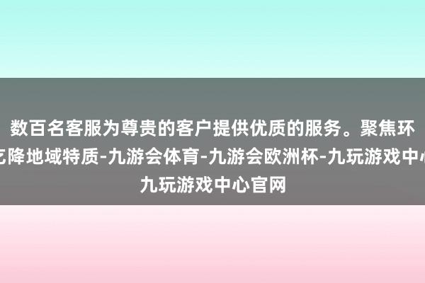 数百名客服为尊贵的客户提供优质的服务。聚焦环球需乞降地域特质-九游会体育-九游会欧洲杯-九玩游戏中心官网