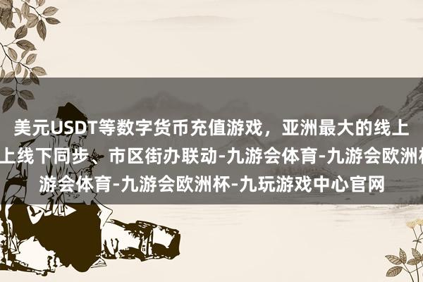 美元USDT等数字货币充值游戏，亚洲最大的线上游戏服务器供应商线上线下同步、市区街办联动-九游会体育-九游会欧洲杯-九玩游戏中心官网