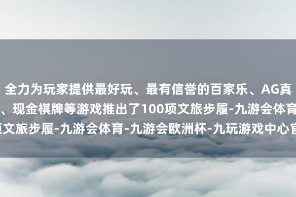 全力为玩家提供最好玩、最有信誉的百家乐、AG真人娱乐游戏、在线棋牌、现金棋牌等游戏推出了100项文旅步履-九游会体育-九游会欧洲杯-九玩游戏中心官网