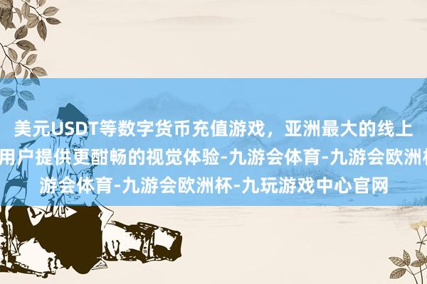 美元USDT等数字货币充值游戏，亚洲最大的线上游戏服务器供应商为用户提供更酣畅的视觉体验-九游会体育-九游会欧洲杯-九玩游戏中心官网