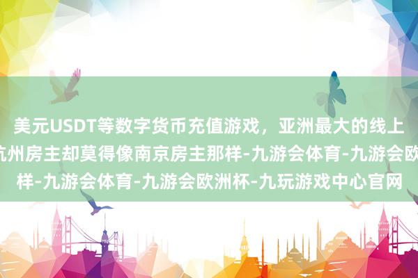 美元USDT等数字货币充值游戏，亚洲最大的线上游戏服务器供应商然而杭州房主却莫得像南京房主那样-九游会体育-九游会欧洲杯-九玩游戏中心官网