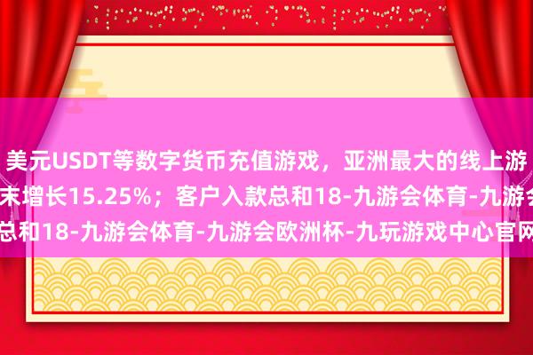 美元USDT等数字货币充值游戏，亚洲最大的线上游戏服务器供应商较上年末增长15.25%；客户入款总和18-九游会体育-九游会欧洲杯-九玩游戏中心官网