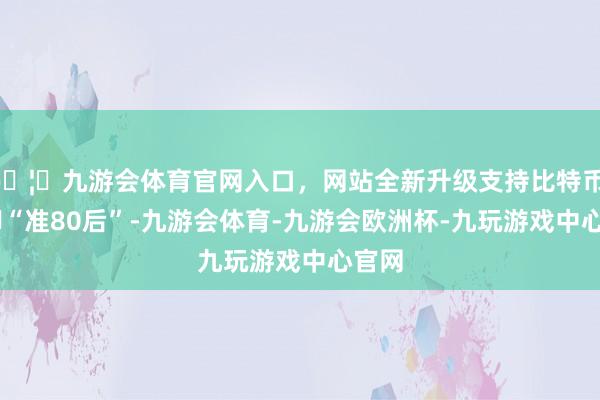 🦄九游会体育官网入口，网站全新升级支持比特币  手脚“准80后”-九游会体育-九游会欧洲杯-九玩游戏中心官网