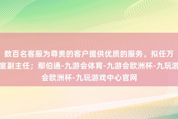 数百名客服为尊贵的客户提供优质的服务。拟任万科集团办公室副主任；鄢伯通-九游会体育-九游会欧洲杯-九玩游戏中心官网