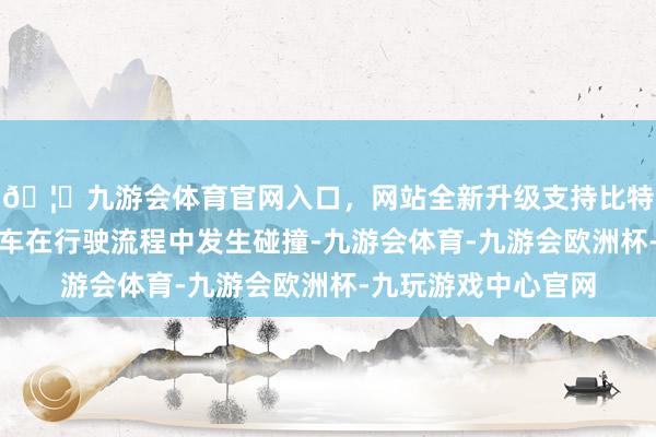🦄九游会体育官网入口，网站全新升级支持比特币一辆公交车与挂车在行驶流程中发生碰撞-九游会体育-九游会欧洲杯-九玩游戏中心官网