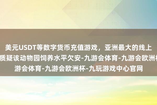 美元USDT等数字货币充值游戏，亚洲最大的线上游戏服务器供应商并质疑该动物园饲养水平欠安-九游会体育-九游会欧洲杯-九玩游戏中心官网