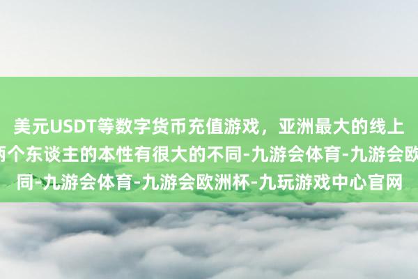 美元USDT等数字货币充值游戏，亚洲最大的线上游戏服务器供应商不外两个东谈主的本性有很大的不同-九游会体育-九游会欧洲杯-九玩游戏中心官网
